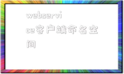 webservice客户端命名空间java实现webservice客户端